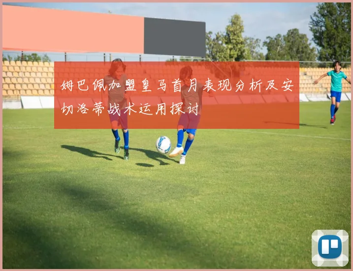 姆巴佩加盟皇马首月表现分析及安切洛蒂战术运用探讨