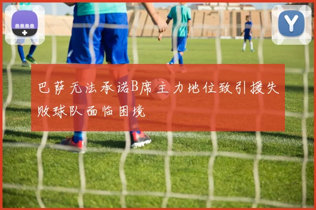 巴萨无法承诺B席主力地位致引援失败球队面临困境