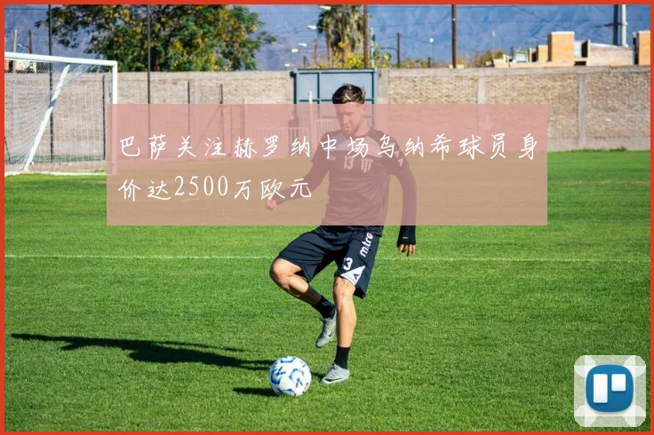 巴萨关注赫罗纳中场乌纳希球员身价达2500万欧元